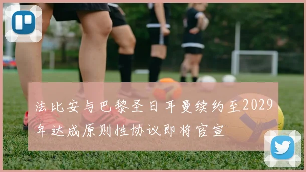 法比安与巴黎圣日耳曼续约至2029年达成原则性协议即将官宣