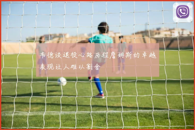 韦德谈退役心路历程詹姆斯的卓越表现让人难以割舍