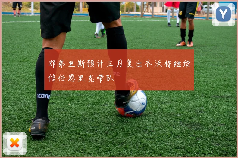 邓弗里斯预计三月复出齐沃将继续信任恩里克带队