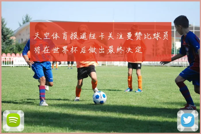 天空体育报道纽卡关注曼赞比球员将在世界杯后做出最终决定