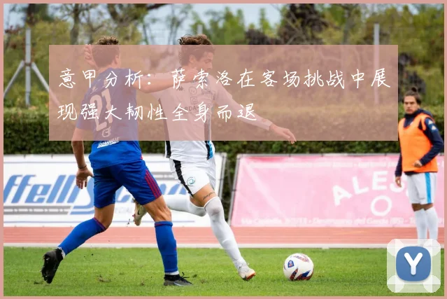 意甲分析：萨索洛在客场挑战中展现强大韧性全身而退