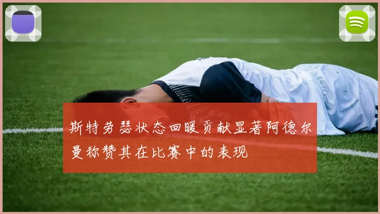 斯特劳瑟状态回暖贡献显著阿德尔曼称赞其在比赛中的表现