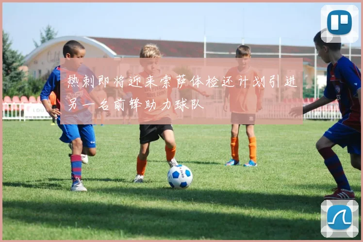 热刺即将迎来索萨体检还计划引进另一名前锋助力球队