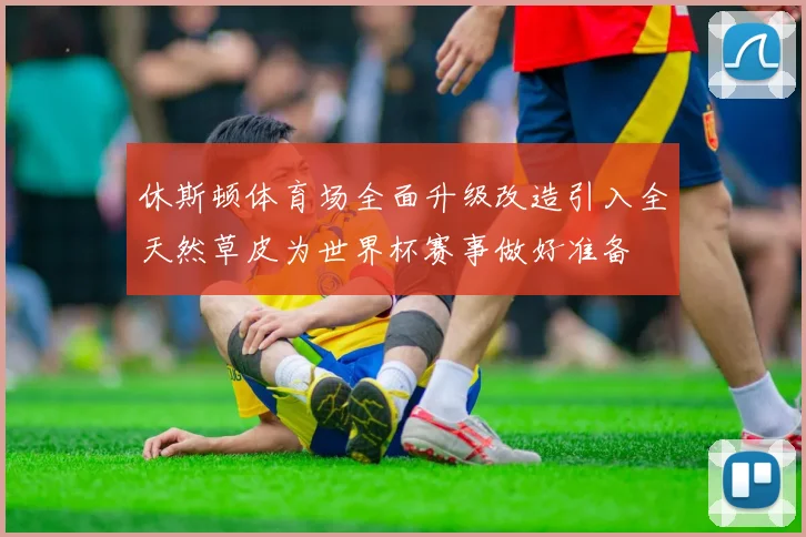 休斯顿体育场全面升级改造引入全天然草皮为世界杯赛事做好准备
