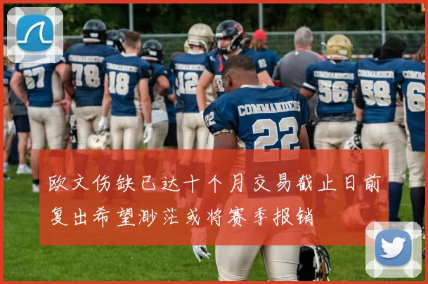 欧文伤缺已达十个月交易截止日前复出希望渺茫或将赛季报销