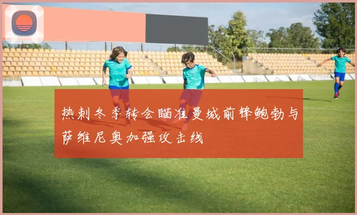 热刺冬季转会瞄准曼城前锋鲍勃与萨维尼奥加强攻击线