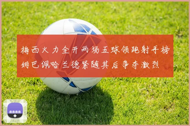 梅西火力全开两场五球领跑射手榜姆巴佩哈兰德紧随其后争夺激烈