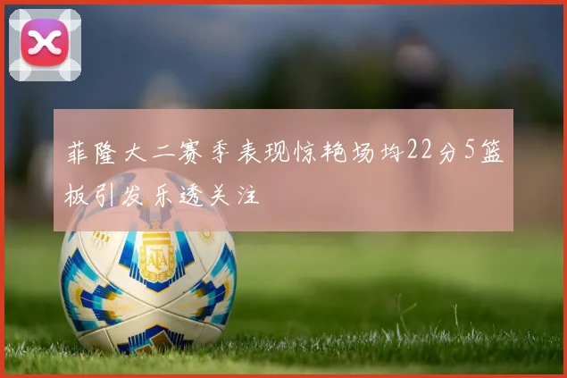 菲隆大二赛季表现惊艳场均22分5篮板引发乐透关注
