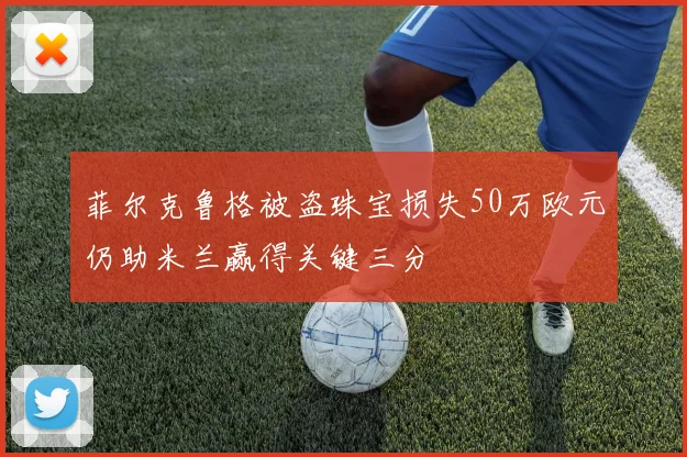 菲尔克鲁格被盗珠宝损失50万欧元仍助米兰赢得关键三分