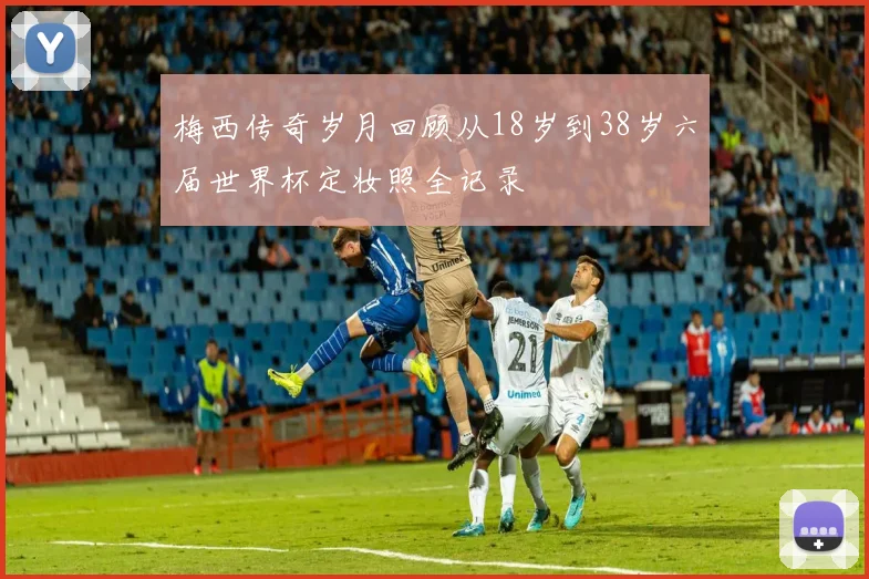 梅西传奇岁月回顾从18岁到38岁六届世界杯定妆照全记录