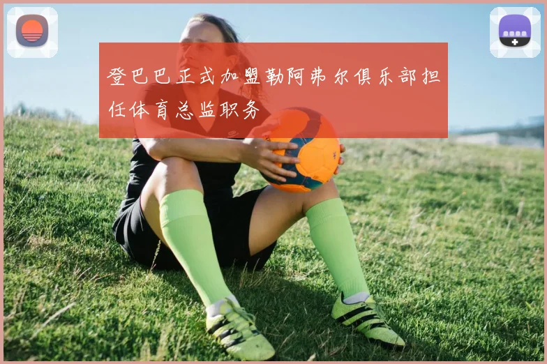 登巴巴正式加盟勒阿弗尔俱乐部担任体育总监职务