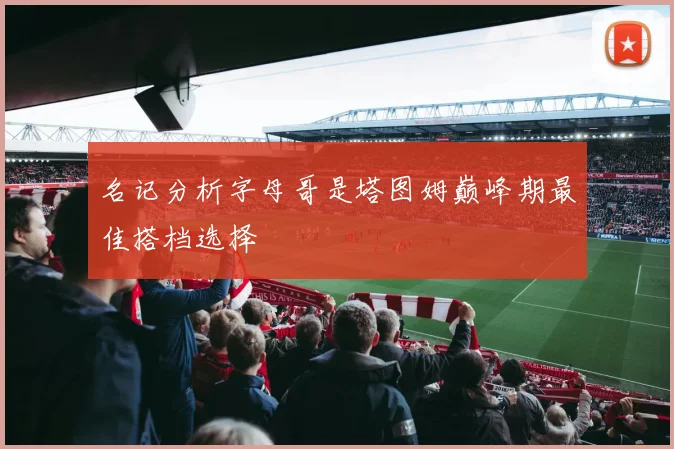 名记分析字母哥是塔图姆巅峰期最佳搭档选择