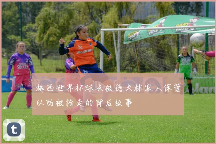 梅西世界杯球衣被德夫林家人保管以防被抢走的背后故事