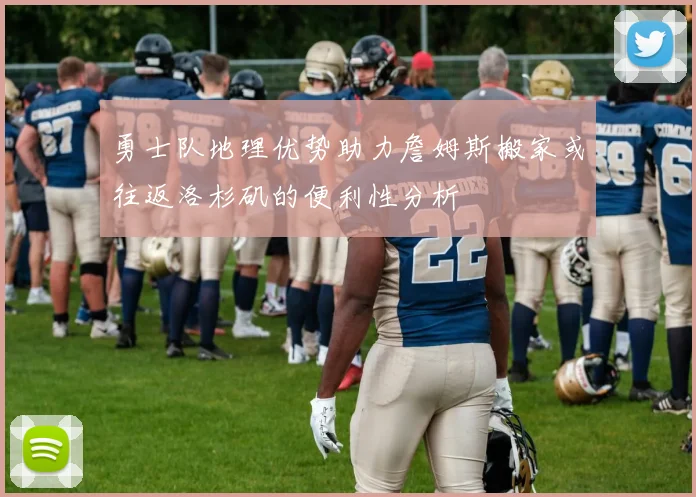 勇士队地理优势助力詹姆斯搬家或往返洛杉矶的便利性分析