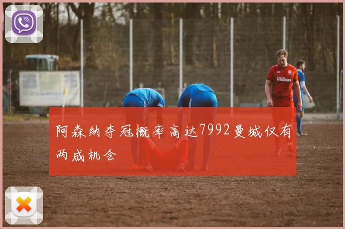 阿森纳夺冠概率高达7992曼城仅有两成机会