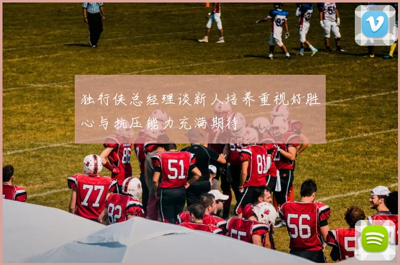 独行侠总经理谈新人培养重视好胜心与抗压能力充满期待