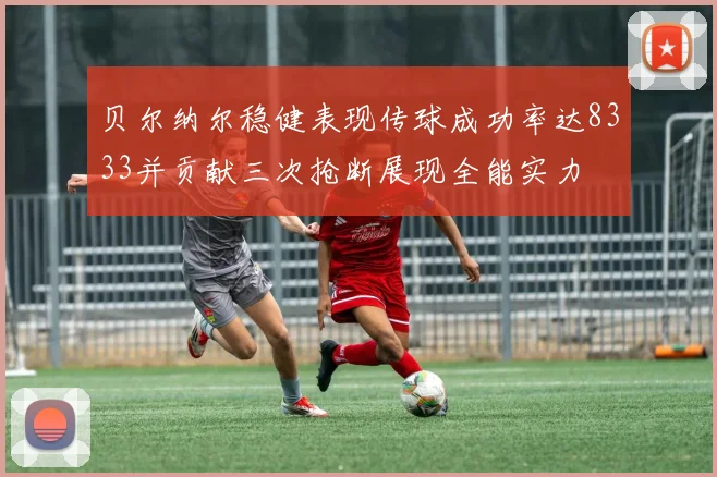 贝尔纳尔稳健表现传球成功率达8333并贡献三次抢断展现全能实力