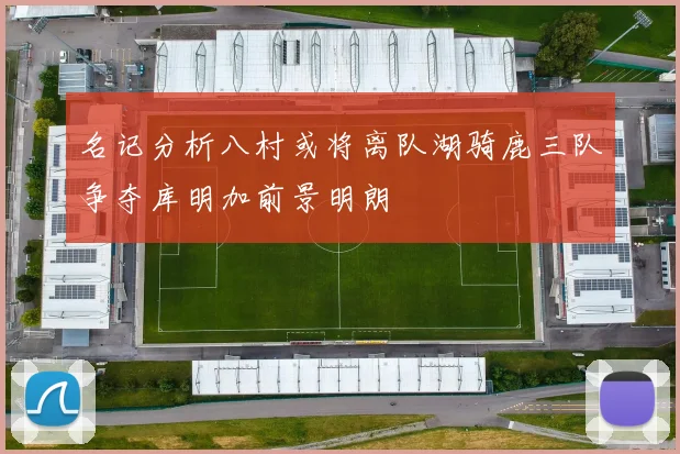 名记分析八村或将离队湖骑鹿三队争夺库明加前景明朗
