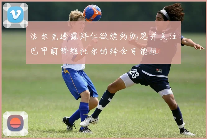 法尔克透露拜仁欲续约凯恩并关注巴甲前锋维托尔的转会可能性