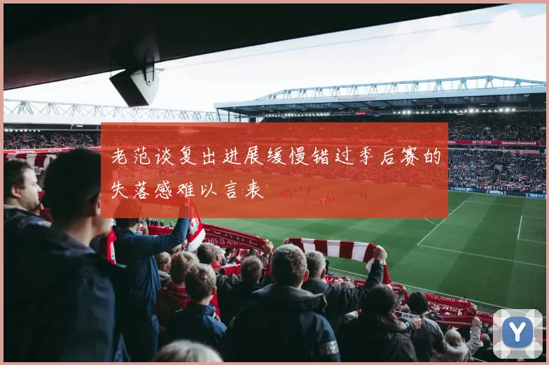 老范谈复出进展缓慢错过季后赛的失落感难以言表