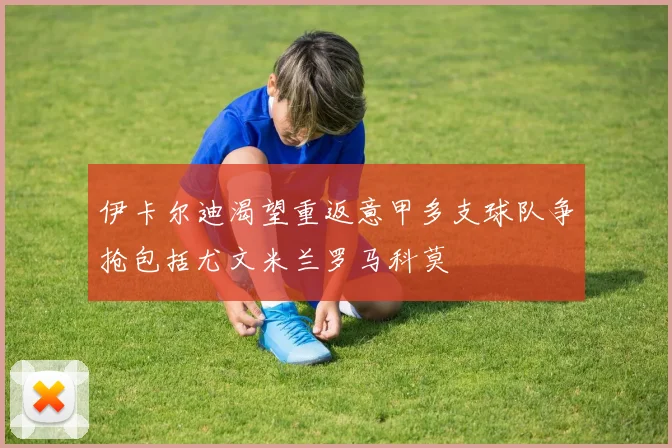 伊卡尔迪渴望重返意甲多支球队争抢包括尤文米兰罗马科莫
