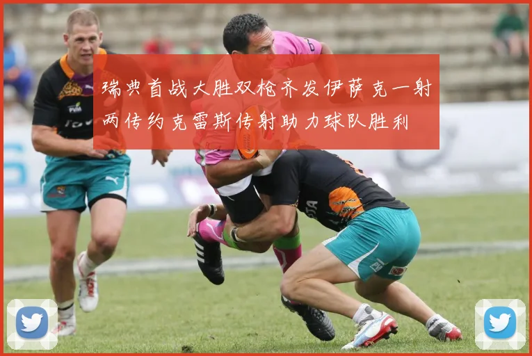 瑞典首战大胜双枪齐发伊萨克一射两传约克雷斯传射助力球队胜利