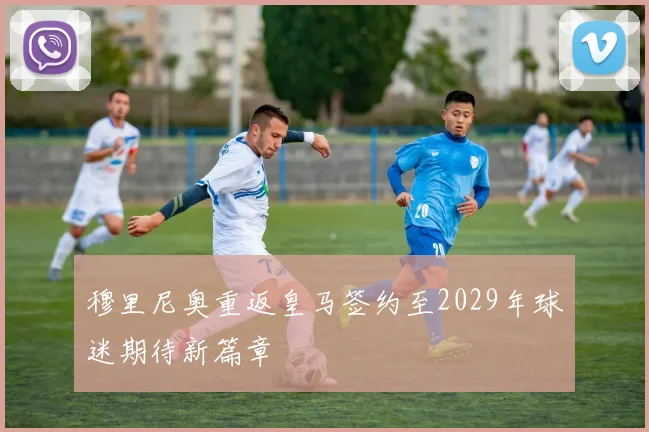 穆里尼奥重返皇马签约至2029年球迷期待新篇章