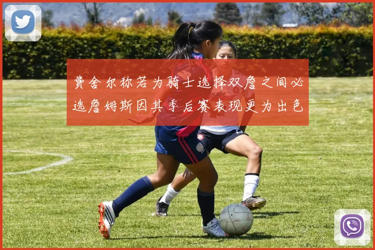 费舍尔称若为骑士选择双詹之间必选詹姆斯因其季后赛表现更为出色