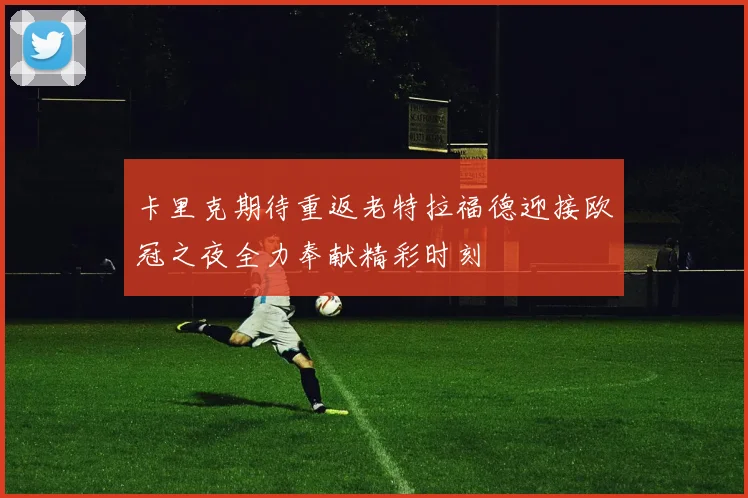 卡里克期待重返老特拉福德迎接欧冠之夜全力奉献精彩时刻