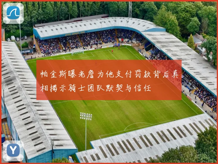 帕金斯曝老詹为他支付罚款背后真相揭示骑士团队默契与信任