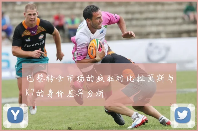 巴黎转会市场的疯狂对比拉莫斯与K7的身价差异分析