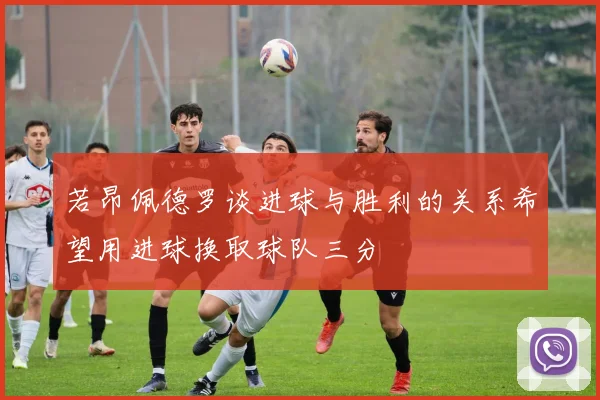 若昂佩德罗谈进球与胜利的关系希望用进球换取球队三分