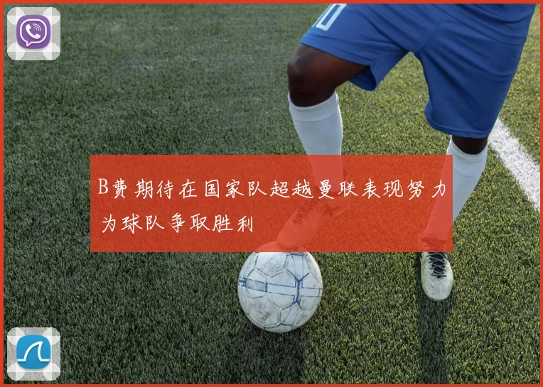 B费期待在国家队超越曼联表现努力为球队争取胜利