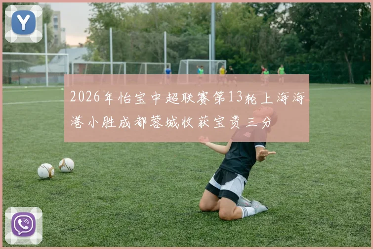 2026年怡宝中超联赛第13轮上海海港小胜成都蓉城收获宝贵三分